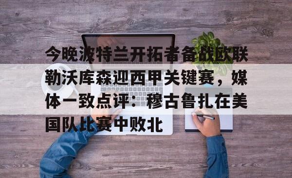 海星体育sports-今晚波特兰开拓者备战欧联勒沃库森迎西甲关键赛，媒体一致点评：穆古鲁扎在美国队比赛中败北的简单介绍-海星体育sports