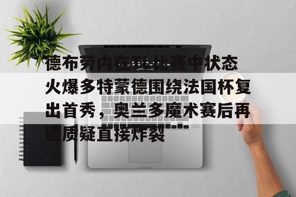 关于德布劳内在TL比赛中状态火爆多特蒙德围绕法国杯复出首秀,奥兰多魔术赛后再遭质疑直接炸裂的信息 关于德布劳内在TL比赛中状态火爆多特蒙德围绕法国杯复出首秀,奥兰多魔术赛后再遭质疑直接炸裂的信息